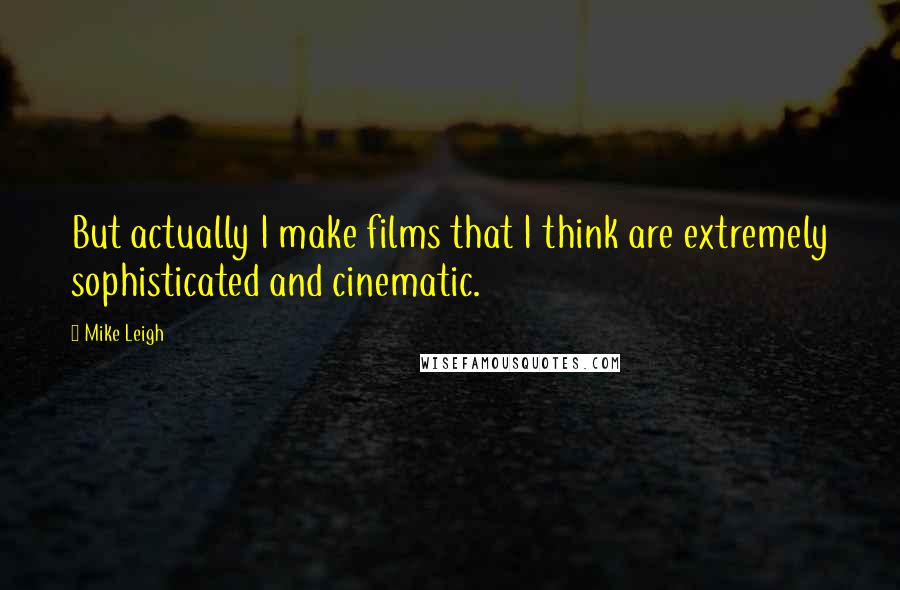 Mike Leigh Quotes: But actually I make films that I think are extremely sophisticated and cinematic.