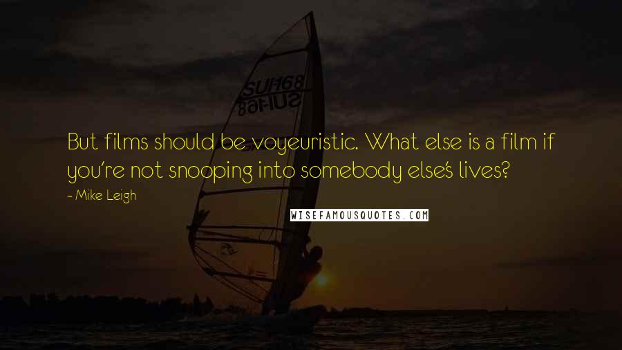 Mike Leigh Quotes: But films should be voyeuristic. What else is a film if you're not snooping into somebody else's lives?