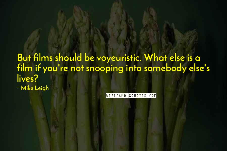 Mike Leigh Quotes: But films should be voyeuristic. What else is a film if you're not snooping into somebody else's lives?