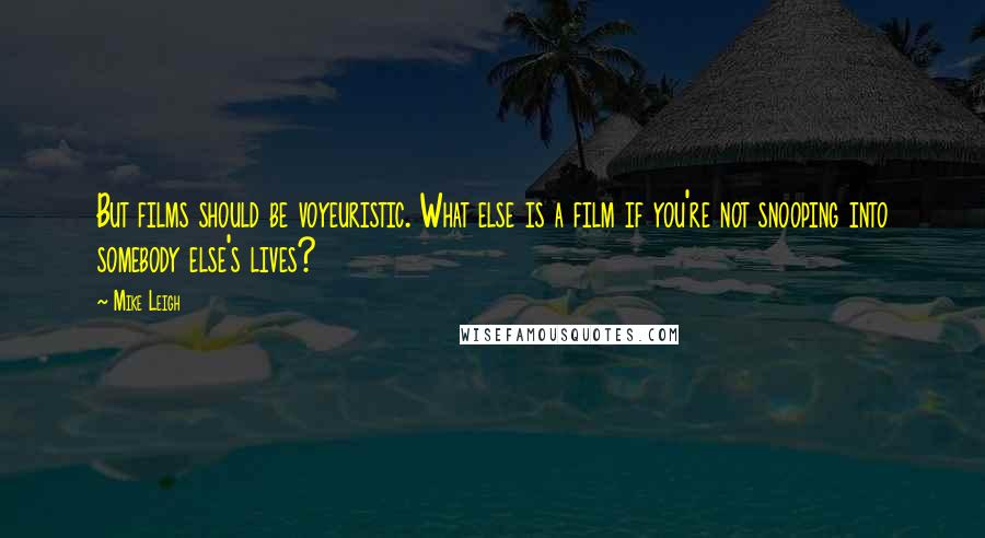 Mike Leigh Quotes: But films should be voyeuristic. What else is a film if you're not snooping into somebody else's lives?