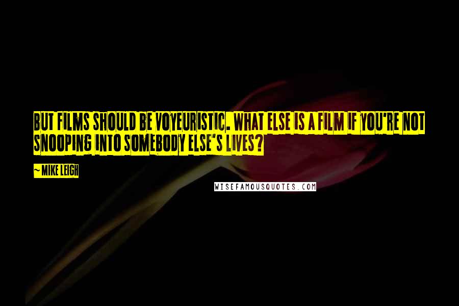 Mike Leigh Quotes: But films should be voyeuristic. What else is a film if you're not snooping into somebody else's lives?