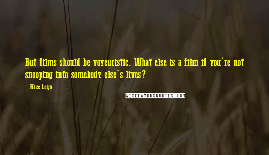 Mike Leigh Quotes: But films should be voyeuristic. What else is a film if you're not snooping into somebody else's lives?