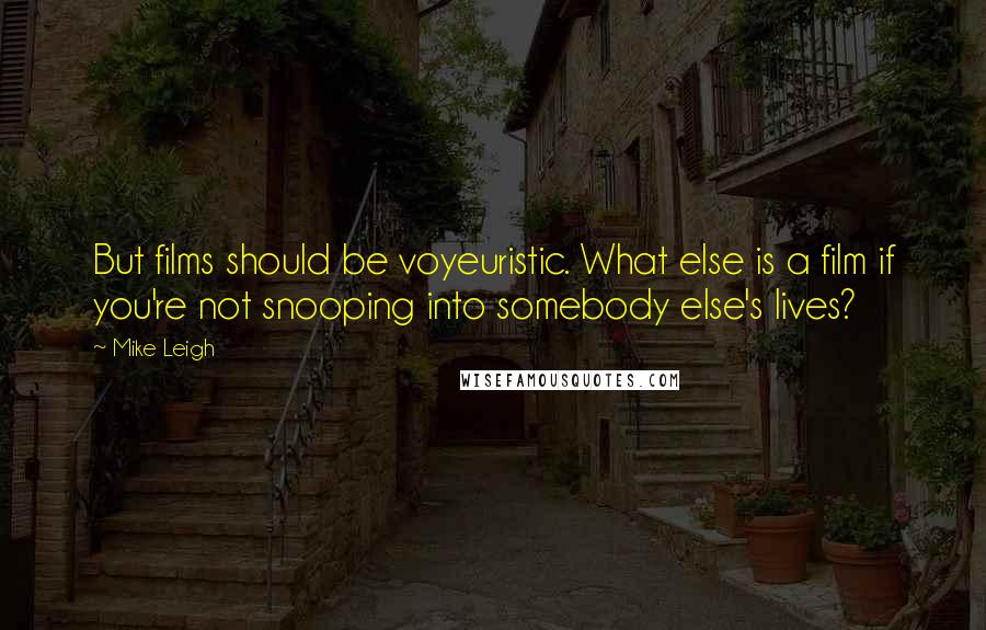 Mike Leigh Quotes: But films should be voyeuristic. What else is a film if you're not snooping into somebody else's lives?