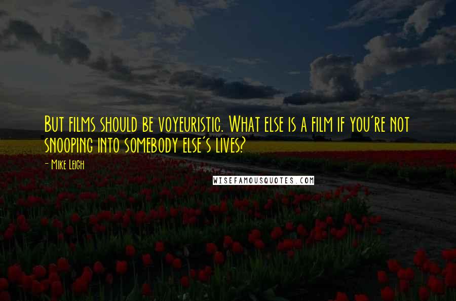 Mike Leigh Quotes: But films should be voyeuristic. What else is a film if you're not snooping into somebody else's lives?