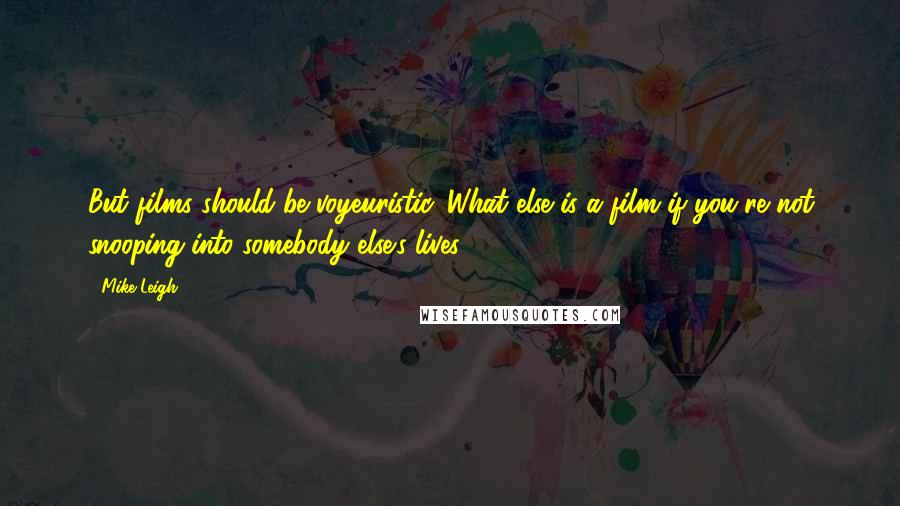 Mike Leigh Quotes: But films should be voyeuristic. What else is a film if you're not snooping into somebody else's lives?