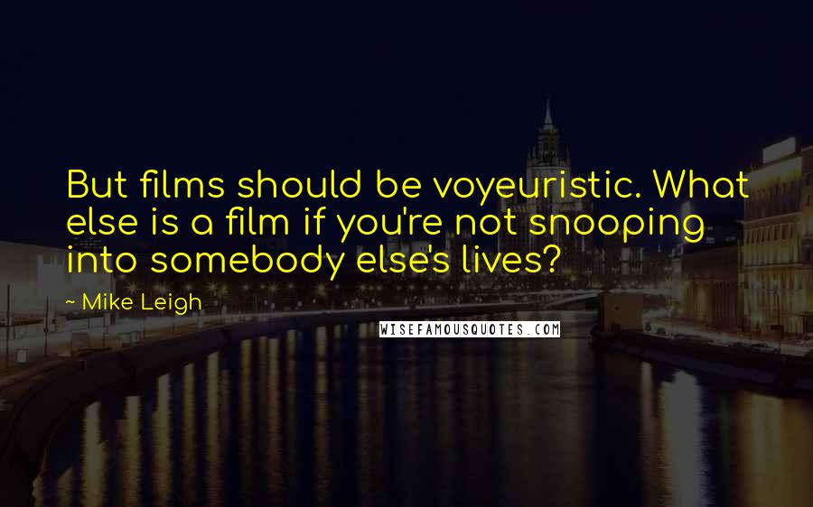 Mike Leigh Quotes: But films should be voyeuristic. What else is a film if you're not snooping into somebody else's lives?