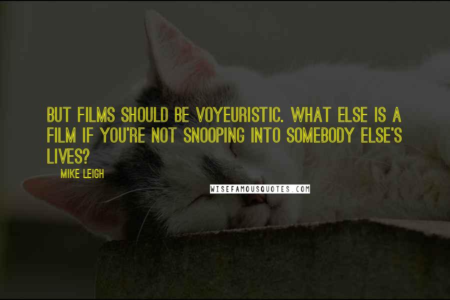 Mike Leigh Quotes: But films should be voyeuristic. What else is a film if you're not snooping into somebody else's lives?