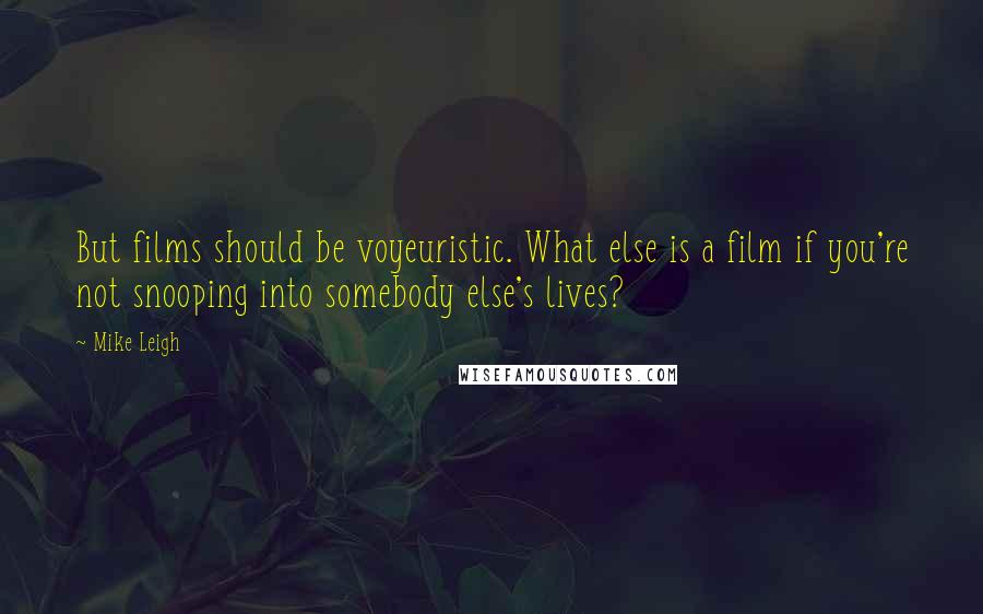 Mike Leigh Quotes: But films should be voyeuristic. What else is a film if you're not snooping into somebody else's lives?