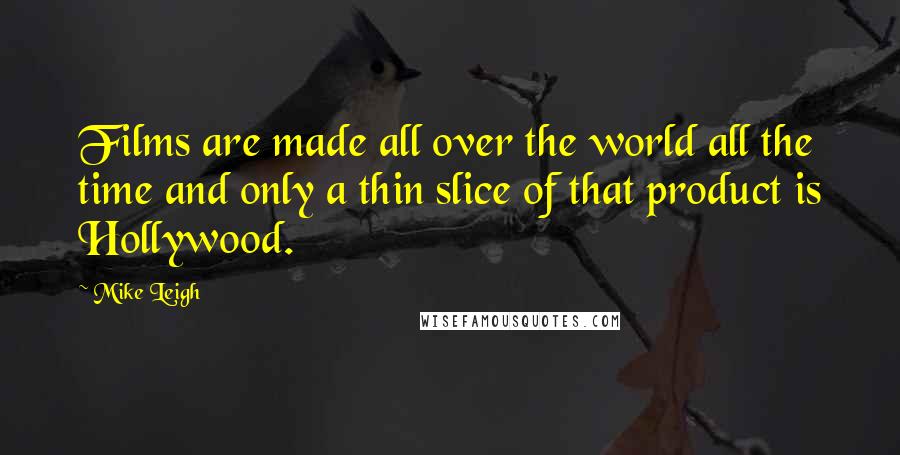 Mike Leigh Quotes: Films are made all over the world all the time and only a thin slice of that product is Hollywood.