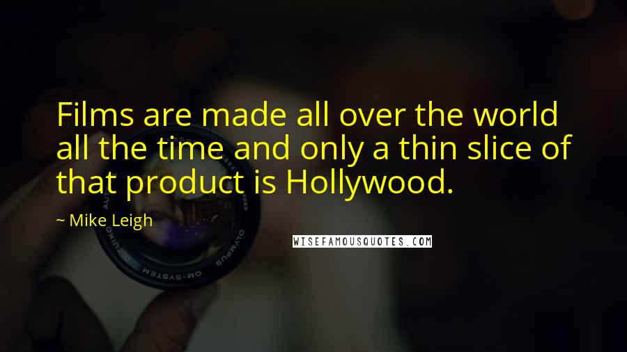 Mike Leigh Quotes: Films are made all over the world all the time and only a thin slice of that product is Hollywood.