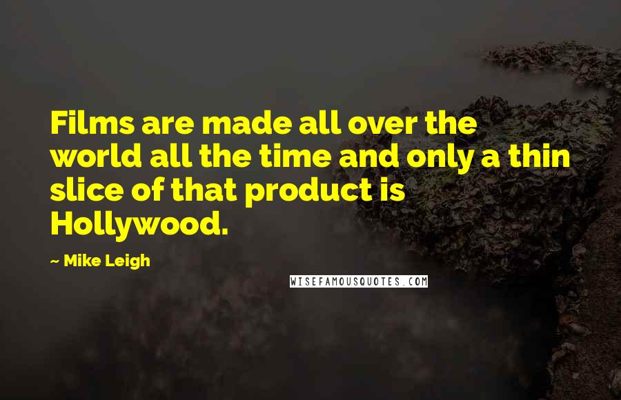 Mike Leigh Quotes: Films are made all over the world all the time and only a thin slice of that product is Hollywood.