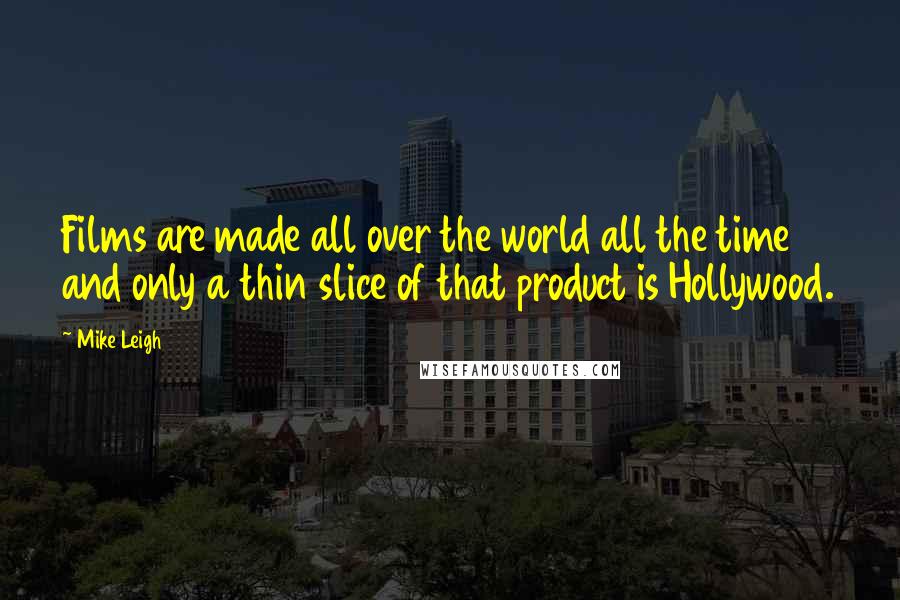 Mike Leigh Quotes: Films are made all over the world all the time and only a thin slice of that product is Hollywood.