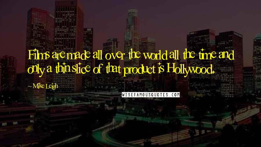 Mike Leigh Quotes: Films are made all over the world all the time and only a thin slice of that product is Hollywood.