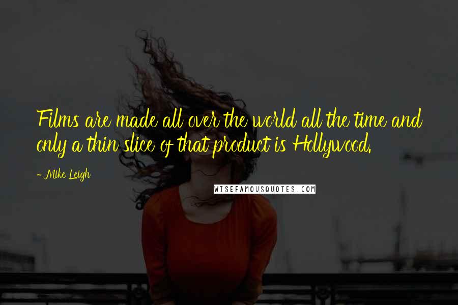 Mike Leigh Quotes: Films are made all over the world all the time and only a thin slice of that product is Hollywood.