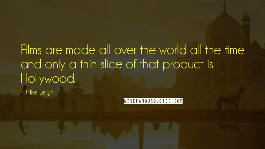 Mike Leigh Quotes: Films are made all over the world all the time and only a thin slice of that product is Hollywood.