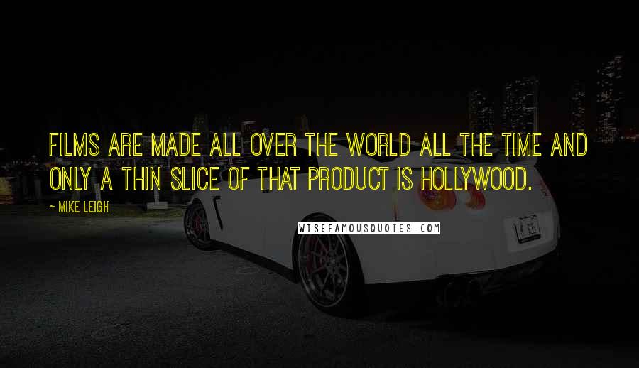 Mike Leigh Quotes: Films are made all over the world all the time and only a thin slice of that product is Hollywood.