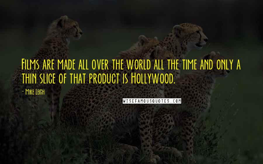 Mike Leigh Quotes: Films are made all over the world all the time and only a thin slice of that product is Hollywood.