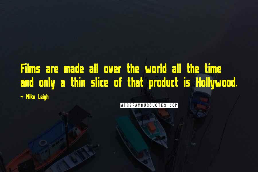 Mike Leigh Quotes: Films are made all over the world all the time and only a thin slice of that product is Hollywood.
