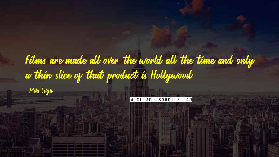 Mike Leigh Quotes: Films are made all over the world all the time and only a thin slice of that product is Hollywood.