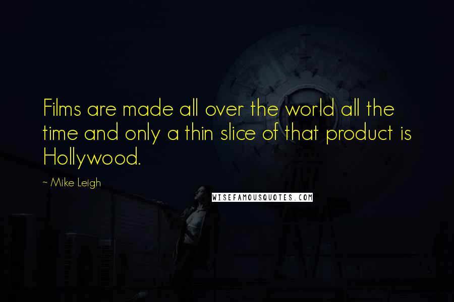 Mike Leigh Quotes: Films are made all over the world all the time and only a thin slice of that product is Hollywood.