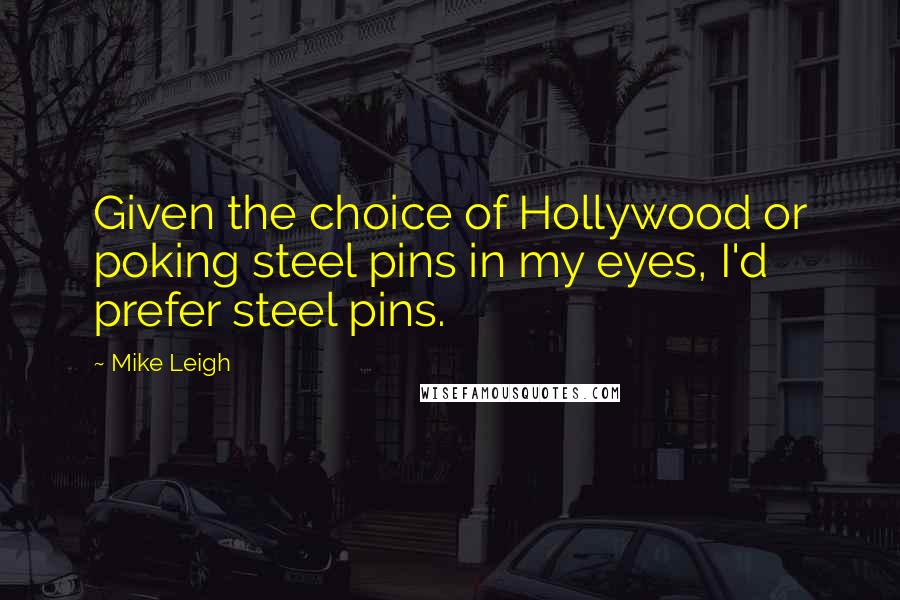 Mike Leigh Quotes: Given the choice of Hollywood or poking steel pins in my eyes, I'd prefer steel pins.