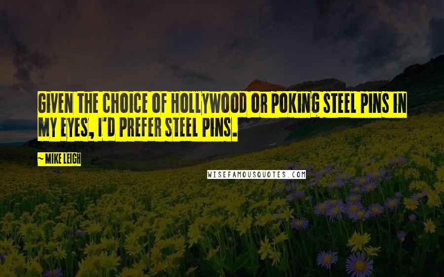 Mike Leigh Quotes: Given the choice of Hollywood or poking steel pins in my eyes, I'd prefer steel pins.