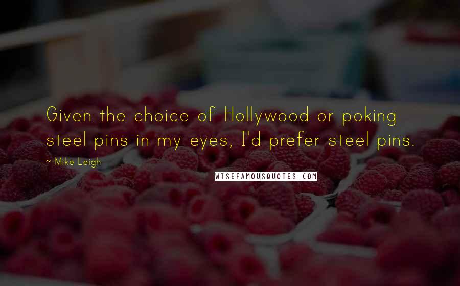 Mike Leigh Quotes: Given the choice of Hollywood or poking steel pins in my eyes, I'd prefer steel pins.