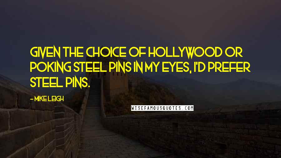 Mike Leigh Quotes: Given the choice of Hollywood or poking steel pins in my eyes, I'd prefer steel pins.