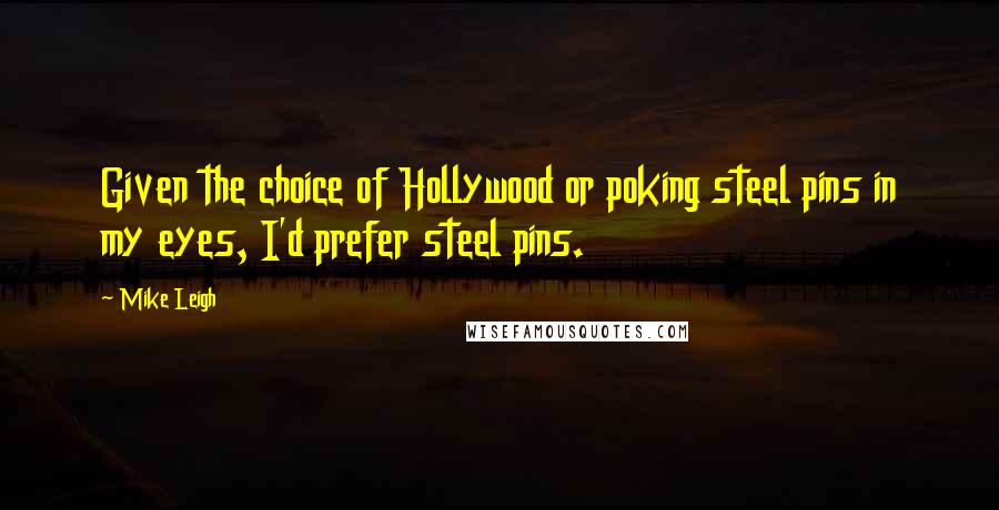 Mike Leigh Quotes: Given the choice of Hollywood or poking steel pins in my eyes, I'd prefer steel pins.