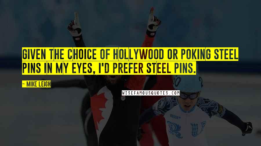 Mike Leigh Quotes: Given the choice of Hollywood or poking steel pins in my eyes, I'd prefer steel pins.