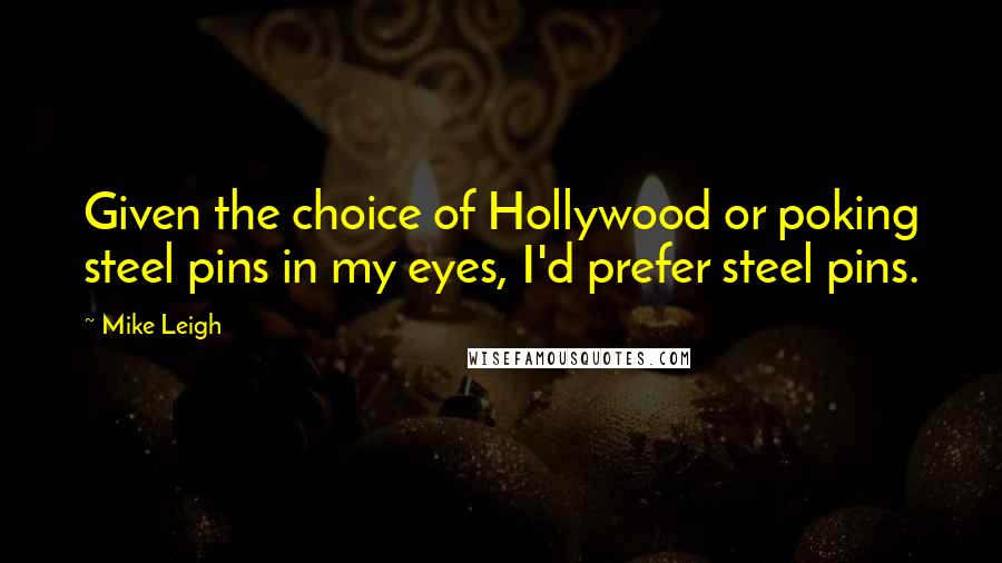 Mike Leigh Quotes: Given the choice of Hollywood or poking steel pins in my eyes, I'd prefer steel pins.