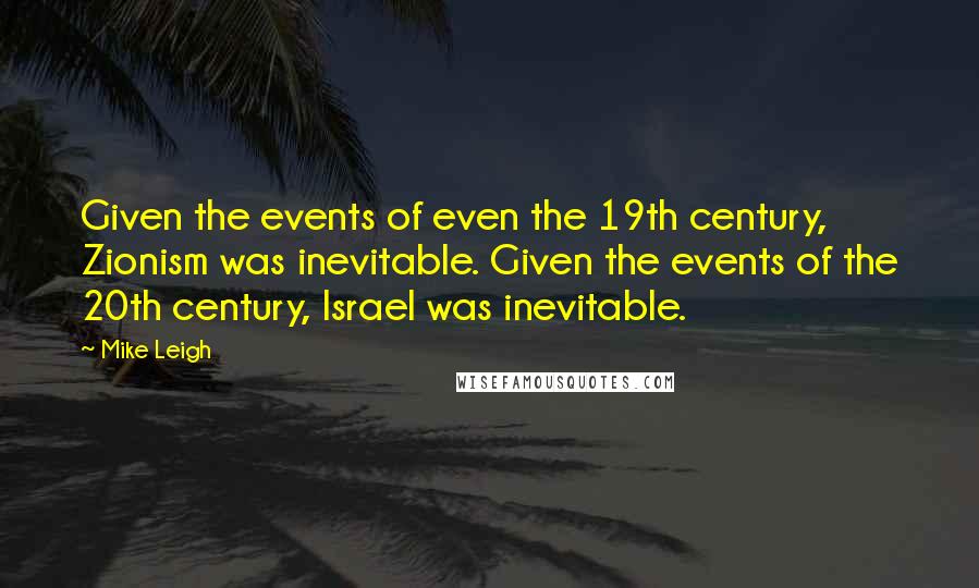 Mike Leigh Quotes: Given the events of even the 19th century, Zionism was inevitable. Given the events of the 20th century, Israel was inevitable.