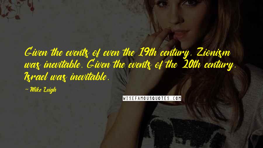 Mike Leigh Quotes: Given the events of even the 19th century, Zionism was inevitable. Given the events of the 20th century, Israel was inevitable.