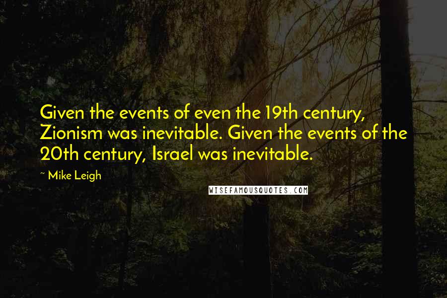 Mike Leigh Quotes: Given the events of even the 19th century, Zionism was inevitable. Given the events of the 20th century, Israel was inevitable.