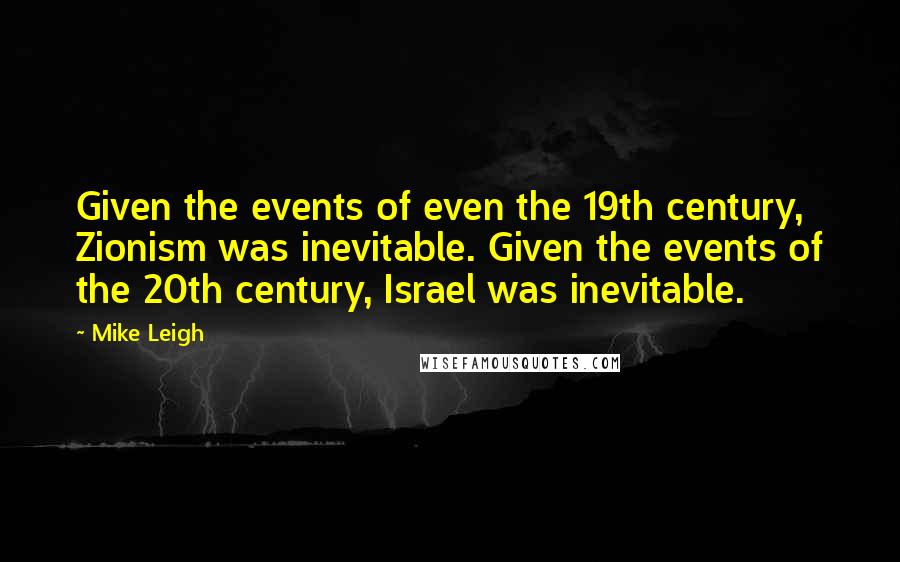 Mike Leigh Quotes: Given the events of even the 19th century, Zionism was inevitable. Given the events of the 20th century, Israel was inevitable.