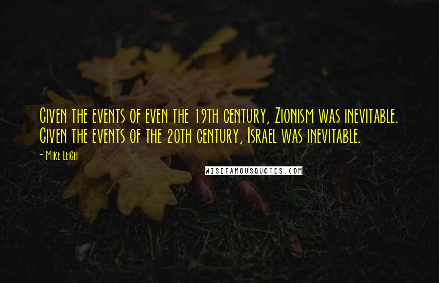 Mike Leigh Quotes: Given the events of even the 19th century, Zionism was inevitable. Given the events of the 20th century, Israel was inevitable.