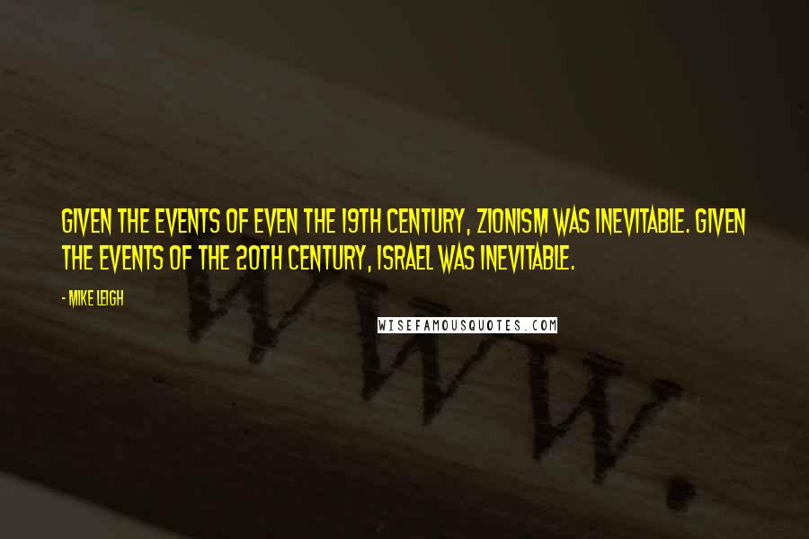 Mike Leigh Quotes: Given the events of even the 19th century, Zionism was inevitable. Given the events of the 20th century, Israel was inevitable.