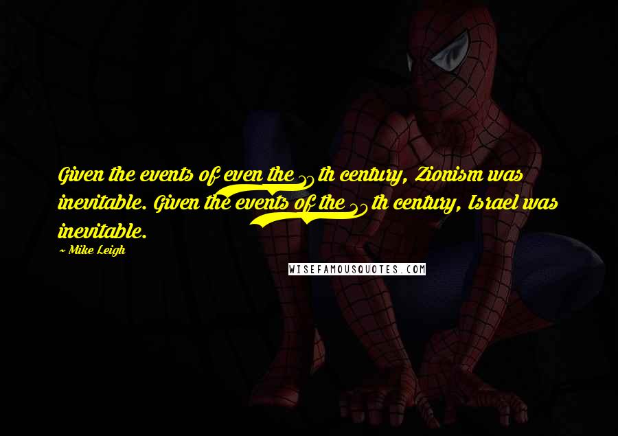 Mike Leigh Quotes: Given the events of even the 19th century, Zionism was inevitable. Given the events of the 20th century, Israel was inevitable.
