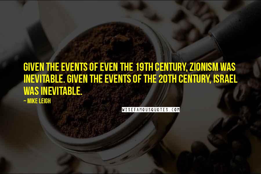 Mike Leigh Quotes: Given the events of even the 19th century, Zionism was inevitable. Given the events of the 20th century, Israel was inevitable.