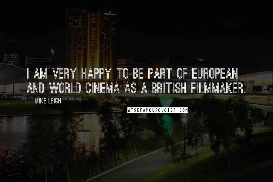 Mike Leigh Quotes: I am very happy to be part of European and world cinema as a British filmmaker.