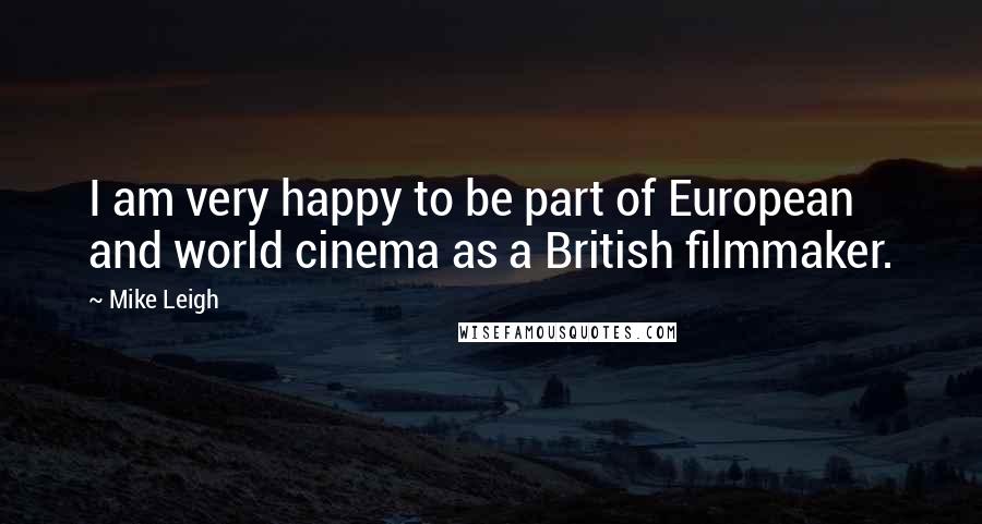 Mike Leigh Quotes: I am very happy to be part of European and world cinema as a British filmmaker.