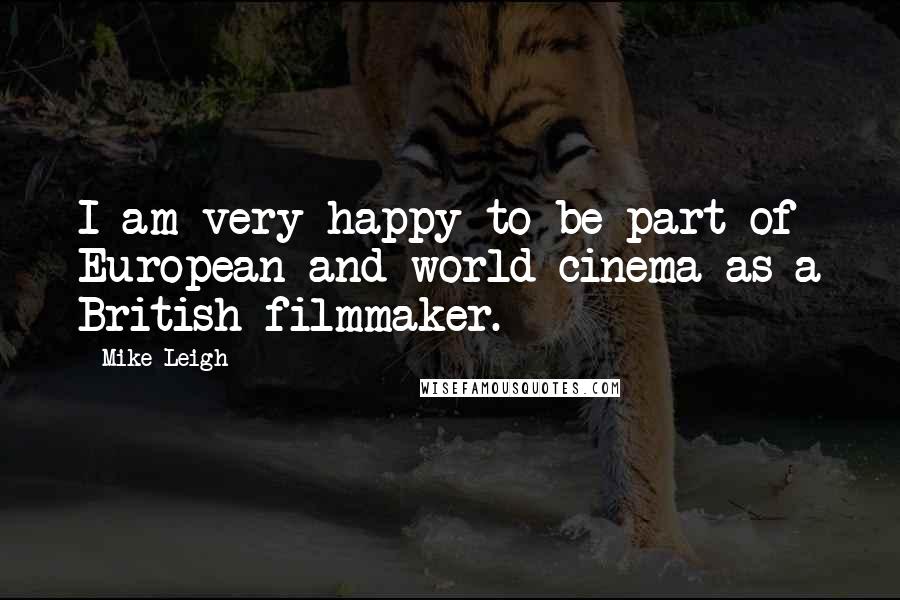 Mike Leigh Quotes: I am very happy to be part of European and world cinema as a British filmmaker.