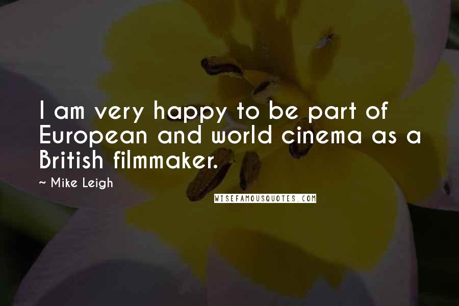 Mike Leigh Quotes: I am very happy to be part of European and world cinema as a British filmmaker.