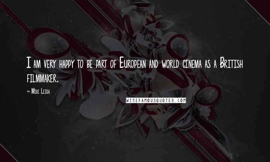 Mike Leigh Quotes: I am very happy to be part of European and world cinema as a British filmmaker.