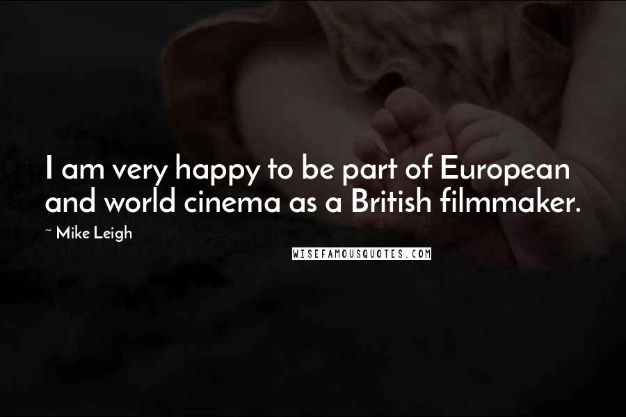 Mike Leigh Quotes: I am very happy to be part of European and world cinema as a British filmmaker.