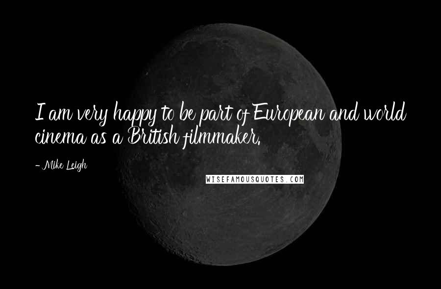 Mike Leigh Quotes: I am very happy to be part of European and world cinema as a British filmmaker.