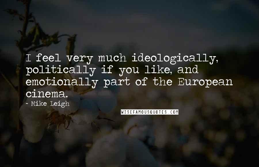 Mike Leigh Quotes: I feel very much ideologically, politically if you like, and emotionally part of the European cinema.