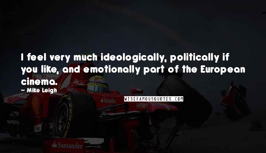 Mike Leigh Quotes: I feel very much ideologically, politically if you like, and emotionally part of the European cinema.