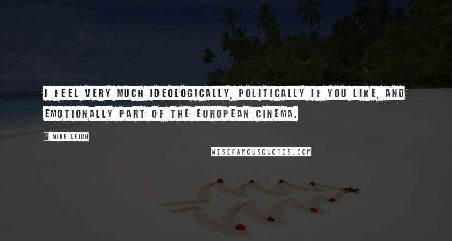 Mike Leigh Quotes: I feel very much ideologically, politically if you like, and emotionally part of the European cinema.