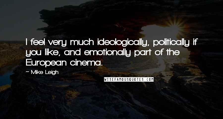 Mike Leigh Quotes: I feel very much ideologically, politically if you like, and emotionally part of the European cinema.